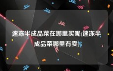 速冻半成品菜在哪里买呢(速冻半成品菜哪里有卖)