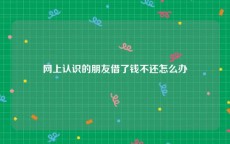 网上认识的朋友借了钱不还怎么办