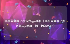 手机中病毒了怎么办oppo手机〈手机中病毒了怎么办oppo手机一闪一闪怎么办〉