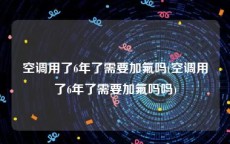 空调用了6年了需要加氟吗(空调用了6年了需要加氟吗吗)