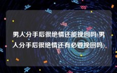 男人分手后很绝情还能挽回吗(男人分手后很绝情还有必要挽回吗)