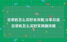 豆浆机怎么买好全攻略,分享吕梁豆浆机怎么买好实用新攻略