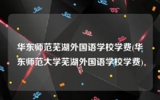 华东师范芜湖外国语学校学费(华东师范大学芜湖外国语学校学费)