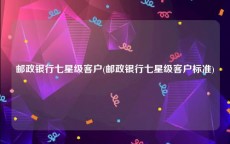 邮政银行七星级客户(邮政银行七星级客户标准)