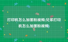 打印机怎么加墨粉视频(兄弟打印机怎么加墨粉视频)