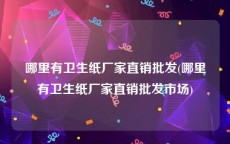 哪里有卫生纸厂家直销批发(哪里有卫生纸厂家直销批发市场)