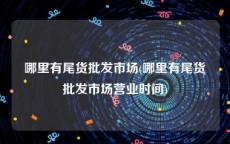 哪里有尾货批发市场(哪里有尾货批发市场营业时间)