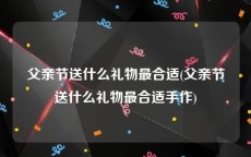 父亲节送什么礼物最合适(父亲节送什么礼物最合适手作)