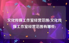 文化传媒工作室经营范围(文化传媒工作室经营范围有哪些)
