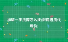 加盟一手货源怎么找(微商进货代理价)