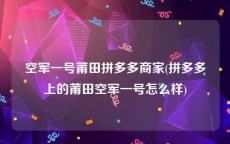 空军一号莆田拼多多商家(拼多多上的莆田空军一号怎么样)