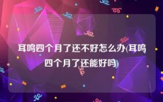 耳鸣四个月了还不好怎么办(耳鸣四个月了还能好吗)