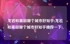 龙岩和莆田哪个城市好知乎(龙岩和莆田哪个城市好知乎推荐一下)