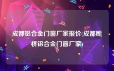 成都铝合金门窗厂家报价(成都断桥铝合金门窗厂家)