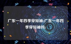 广东一年四季穿短袖(广东一年四季穿短袖吗)