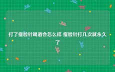 打了瘦脸针喝酒会怎么样 瘦脸针打几次就永久了