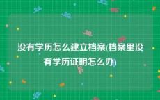 没有学历怎么建立档案(档案里没有学历证明怎么办)