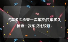 汽车多久检查一次车况(汽车多久检查一次车况比较好)