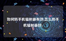 如何防手机辐射最有效(怎么防手机辐射最好)