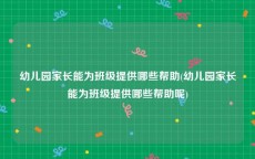 幼儿园家长能为班级提供哪些帮助(幼儿园家长能为班级提供哪些帮助呢)