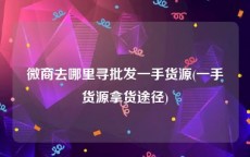 微商去哪里寻批发一手货源(一手货源拿货途径)