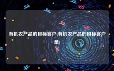 有机农产品的目标客户(有机农产品的目标客户是)