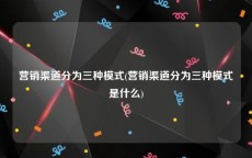 营销渠道分为三种模式(营销渠道分为三种模式是什么)