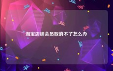 淘宝店铺会员取消不了怎么办