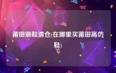 莆田潮鞋清仓(在哪里买莆田高仿鞋)