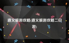 遵义旅游攻略(遵义旅游攻略二日游)