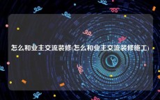 怎么和业主交流装修(怎么和业主交流装修施工)