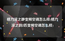 格力凉之静变频空调怎么样(格力凉之韵2匹变频空调怎么样)