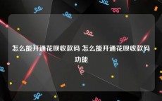 怎么能开通花呗收款码 怎么能开通花呗收款码功能