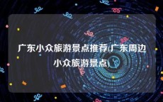 广东小众旅游景点推荐(广东周边小众旅游景点)