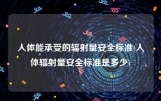 人体能承受的辐射量安全标准(人体辐射量安全标准是多少)