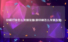 印刷行业怎么发朋友圈(做印刷怎么发朋友圈)