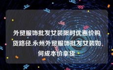 外贸服饰批发女装限时优惠价购货路径,永州外贸服饰批发女装如何成本价拿货