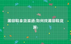 莆田鞋拿货渠道(如何找莆田鞋货源)