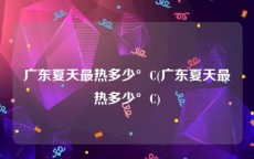 广东夏天最热多少°C(广东夏天最热多少°C)