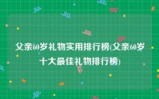 父亲60岁礼物实用排行榜(父亲60岁十大最佳礼物排行榜)