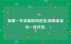 加盟一手货源如何进货(微商拿货可一件代发)
