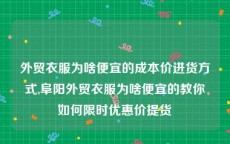 外贸衣服为啥便宜的成本价进货方式,阜阳外贸衣服为啥便宜的教你如何限时优惠价提货