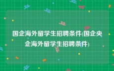 国企海外留学生招聘条件(国企央企海外留学生招聘条件)
