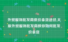 外贸服饰批发商低价拿货途径,太原外贸服饰批发商教你如何批发价拿货
