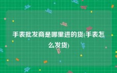 手表批发商是哪里进的货(手表怎么发货)