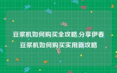 豆浆机如何购买全攻略,分享伊春豆浆机如何购买实用新攻略