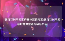 银行针对不同客户群体营销方案(银行针对不同客户群体营销方案怎么写)