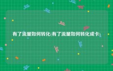 有了流量如何转化(有了流量如何转化成卡)