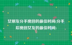 女朋友分手挽回的最佳时间(分手后挽回女友的最佳时间)