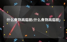 什么食物高脂肪(什么食物高脂肪)